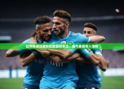 开云体育h5-拉齐奥成功逆转战胜国际米兰，霸气表现令人惊叹