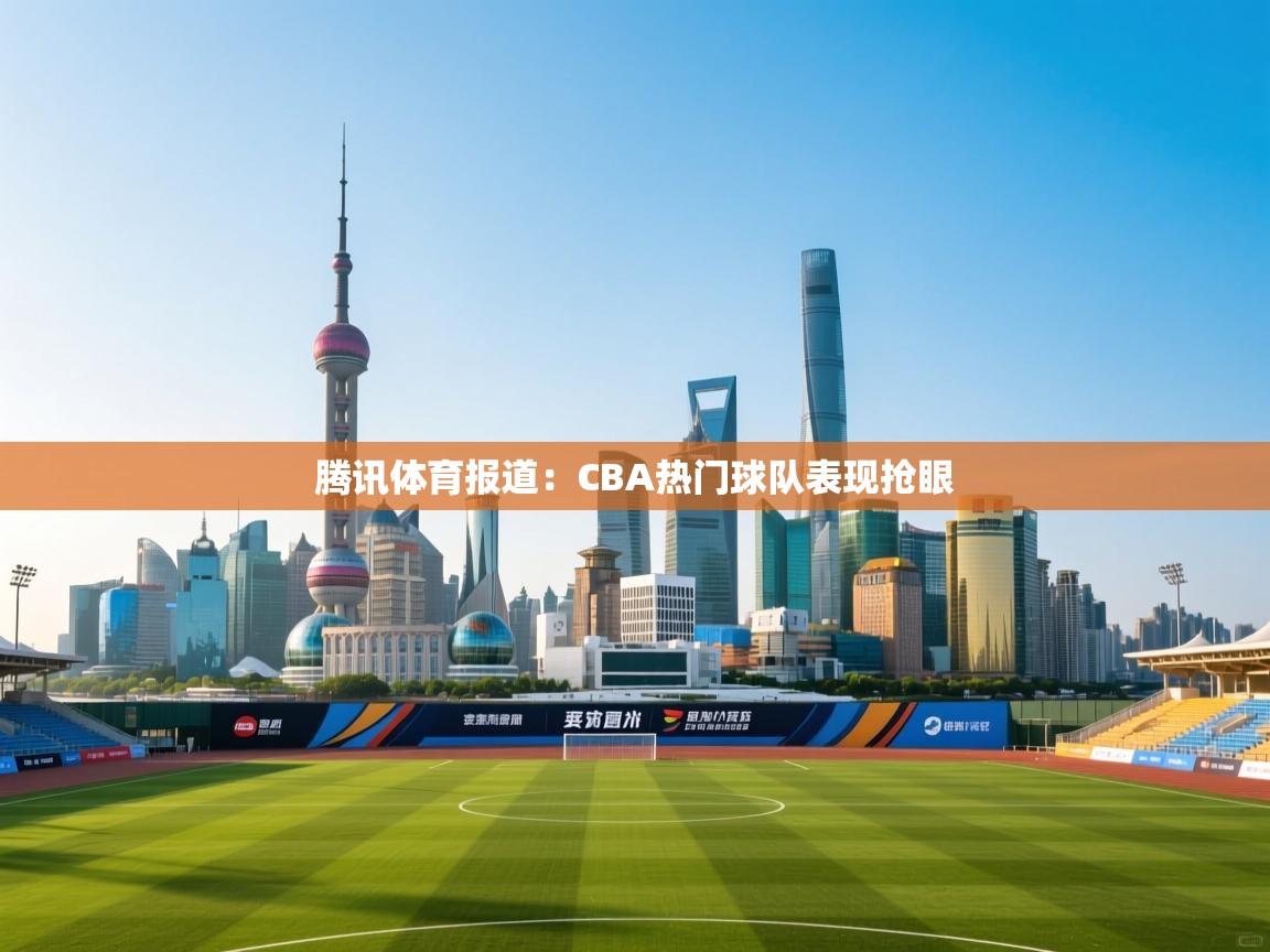 腾讯体育报道:CBA热门球队表现抢眼 第2张